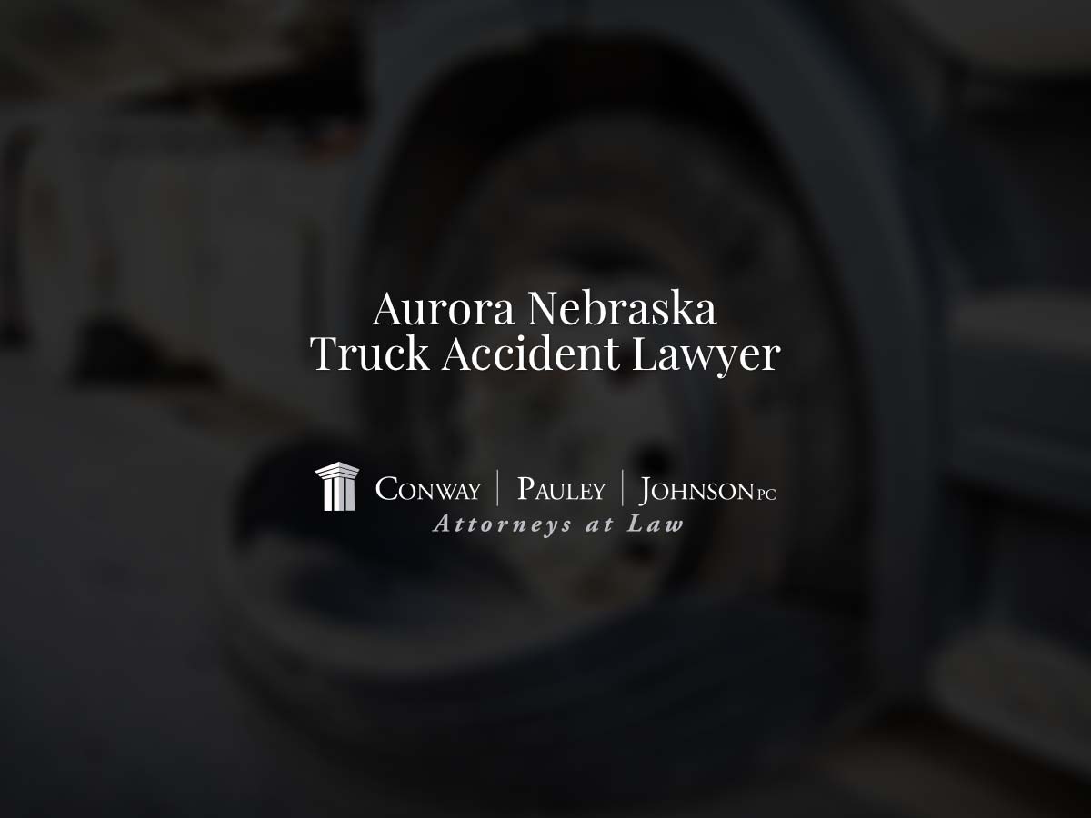 Aurora Nebraska Truck Accident Lawyer Conway Pauley & Johnson P.C.